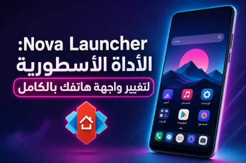 Nova Launcher: الأداة الأسطورية لتغيير واجهة هاتفك بالكامل