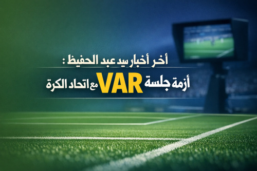 آخر أخبار سيد عبد الحفيظ: أزمة جلسة الـVAR مع اتحاد الكرة