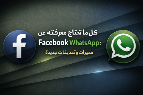 فيسبوك وواتساب: كل ما تحتاج معرفته عن مميزات وتحديثات جديدة
