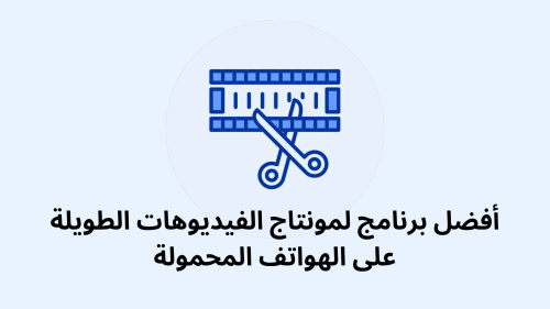 أفضل برنامج لمونتاج الفيديوهات الطويلة على الهواتف المحمولة - دليلك الشامل لتحرير الفيديو
