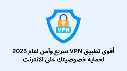 أقوى تطبيق VPN سريع وآمن لعام 2025 لحماية خصوصيتك على الإنترنت
