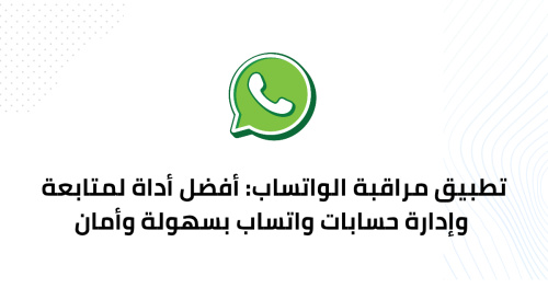 تطبيق مراقبة الواتساب: أفضل أداة لمتابعة وإدارة حسابات واتساب بسهولة وأمان