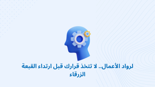 لرواد الأعمال.. لا تتخذ قرارك قبل ارتداء القبعة الزرقاء